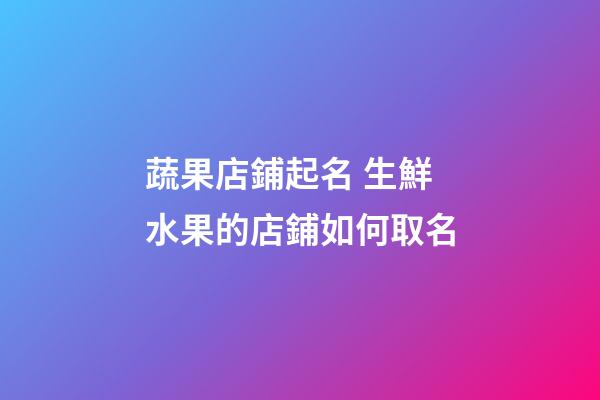 蔬果店鋪起名 生鮮水果的店鋪如何取名-第1張-店鋪起名-玄機派